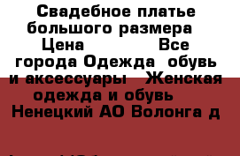 Свадебное платье большого размера › Цена ­ 17 000 - Все города Одежда, обувь и аксессуары » Женская одежда и обувь   . Ненецкий АО,Волонга д.